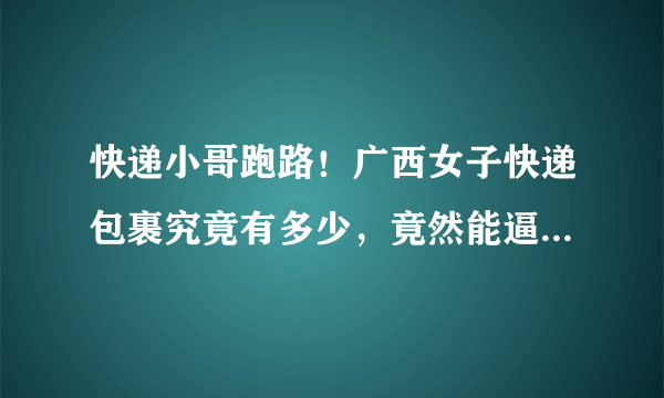 快递小哥跑路！广西女子快递包裹究竟有多少，竟然能逼走快递员？