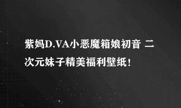 紫妈D.VA小恶魔箱娘初音 二次元妹子精美福利壁纸！