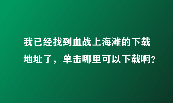 我已经找到血战上海滩的下载地址了，单击哪里可以下载啊？