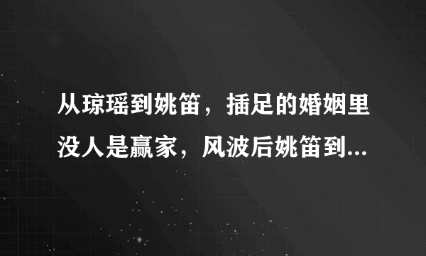 从琼瑶到姚笛，插足的婚姻里没人是赢家，风波后姚笛到底去哪了？