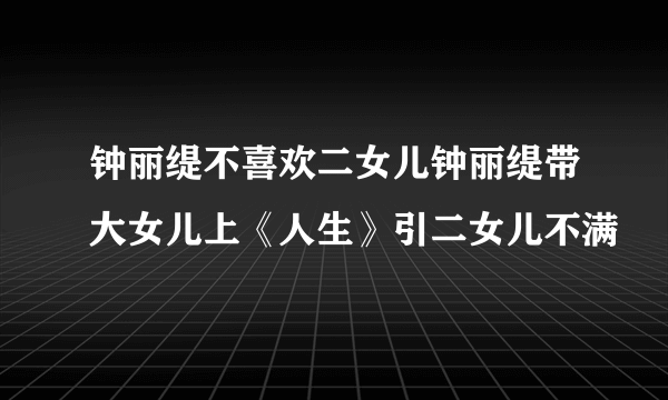 钟丽缇不喜欢二女儿钟丽缇带大女儿上《人生》引二女儿不满