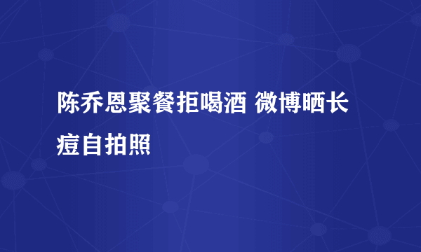 陈乔恩聚餐拒喝酒 微博晒长痘自拍照