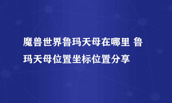 魔兽世界鲁玛天母在哪里 鲁玛天母位置坐标位置分享