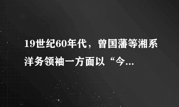 19世纪60年代，曾国藩等湘系洋务领袖一方面以“今日救时之第一要务”为由，大力兴办洋务；另一方面，则时常强调“纯用洋枪，终失长短互补之妙”，“制胜之道，在人不在器”。这些言论（　　）A.理性指出了洋务运动的不足B.间接反映清廷统治丧失人心C.体现了中体西用的指导思想D.使洋务派进退失据加速失败