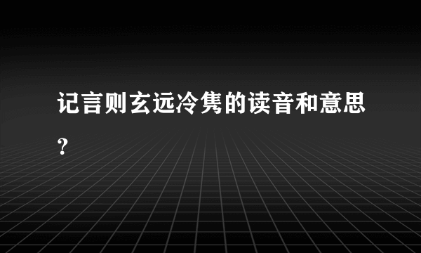 记言则玄远冷隽的读音和意思？