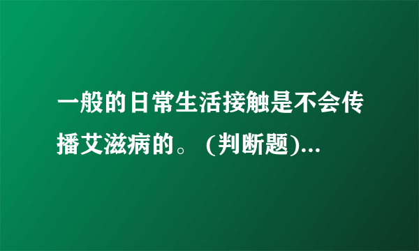 一般的日常生活接触是不会传播艾滋病的。 (判断题) 对 错