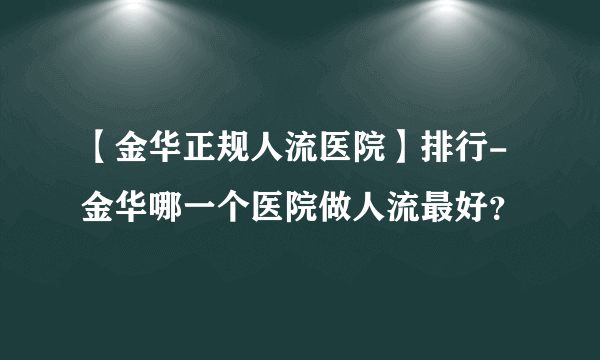 【金华正规人流医院】排行-金华哪一个医院做人流最好？