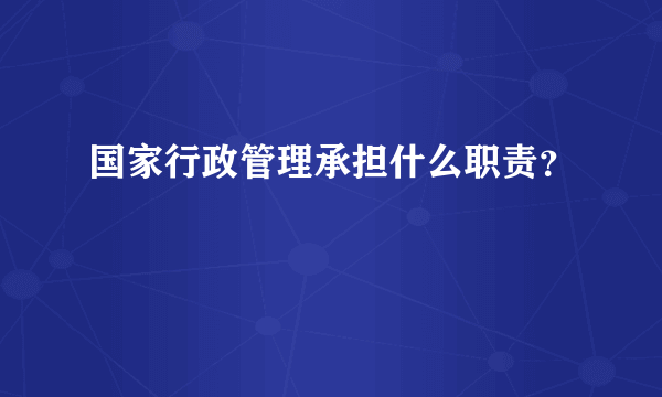 国家行政管理承担什么职责？