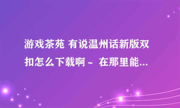 游戏茶苑 有说温州话新版双扣怎么下载啊～ 在那里能下载啊 拜托了