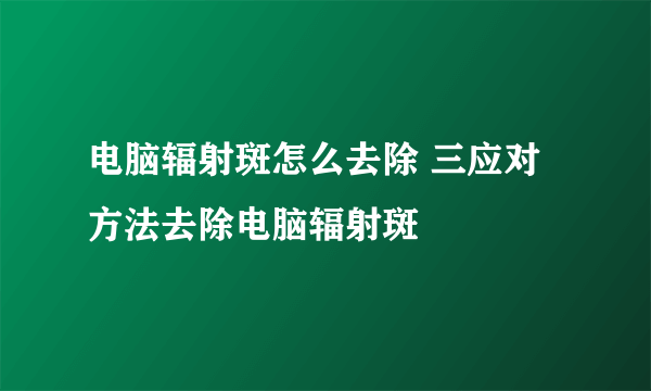 电脑辐射斑怎么去除 三应对方法去除电脑辐射斑