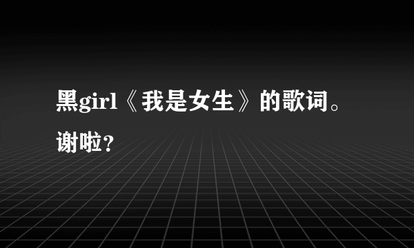 黑girl《我是女生》的歌词。谢啦？