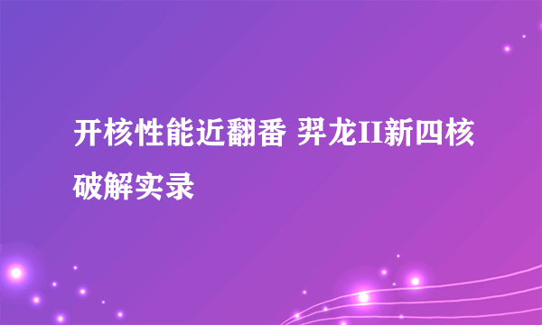 开核性能近翻番 羿龙II新四核破解实录