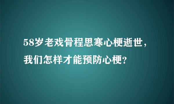 58岁老戏骨程思寒心梗逝世，我们怎样才能预防心梗？