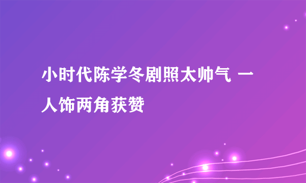 小时代陈学冬剧照太帅气 一人饰两角获赞