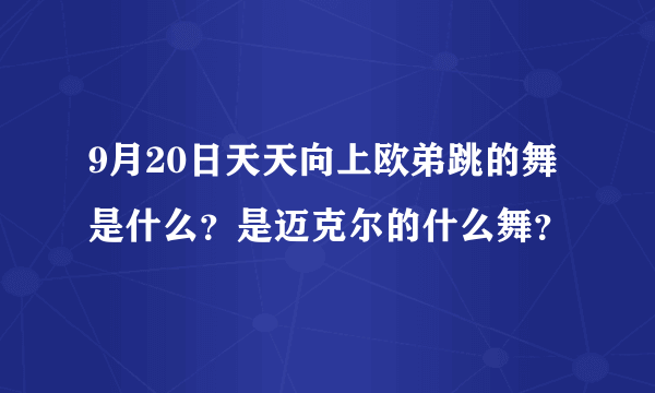 9月20日天天向上欧弟跳的舞是什么？是迈克尔的什么舞？