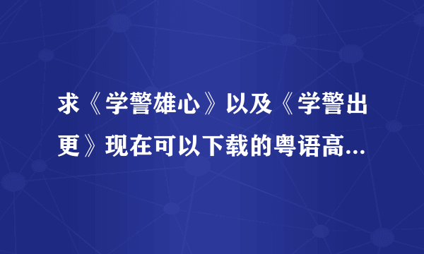 求《学警雄心》以及《学警出更》现在可以下载的粤语高清版 要求720分辨率以上