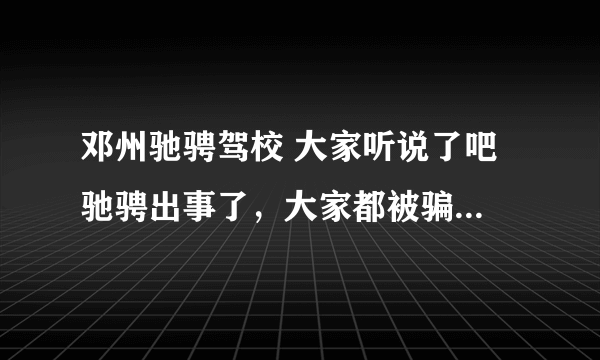 邓州驰骋驾校 大家听说了吧 驰骋出事了，大家都被骗了，老板出问题了，所有的学员都被压在那里考不了试。