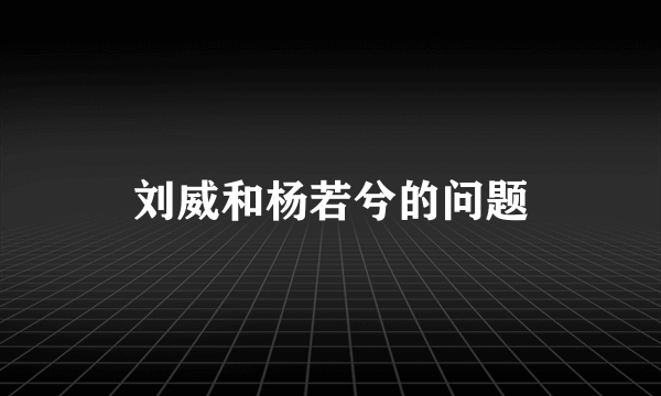 刘威和杨若兮的问题