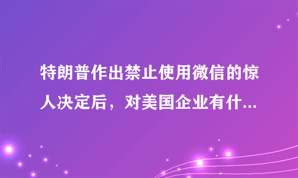 特朗普作出禁止使用微信的惊人决定后，对美国企业有什么影响？