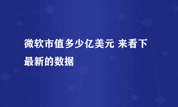 微软市值多少亿美元 来看下最新的数据