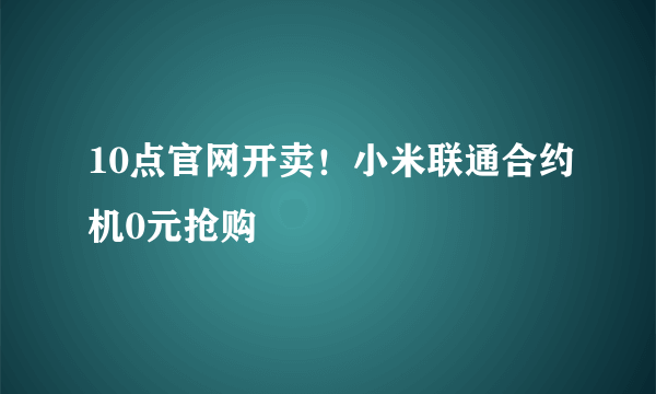 10点官网开卖！小米联通合约机0元抢购