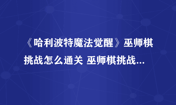 《哈利波特魔法觉醒》巫师棋挑战怎么通关 巫师棋挑战过关攻略