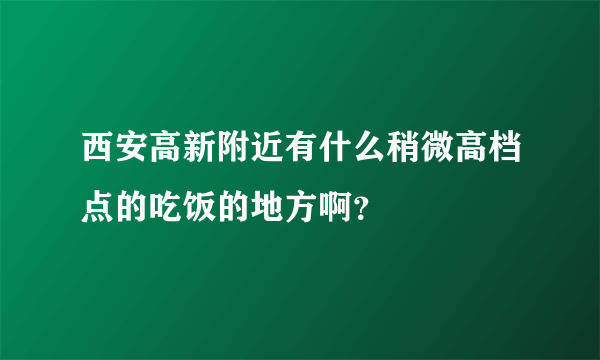 西安高新附近有什么稍微高档点的吃饭的地方啊？