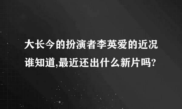 大长今的扮演者李英爱的近况谁知道,最近还出什么新片吗?