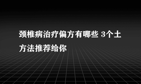 颈椎病治疗偏方有哪些 3个土方法推荐给你