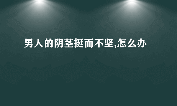 男人的阴茎挺而不坚,怎么办