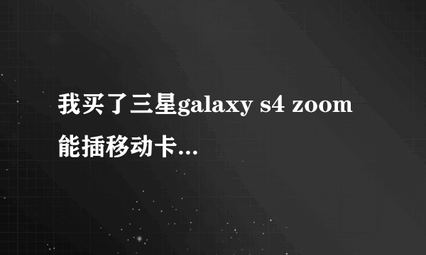 我买了三星galaxy s4 zoom 能插移动卡或者电信卡吗？