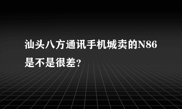 汕头八方通讯手机城卖的N86是不是很差？