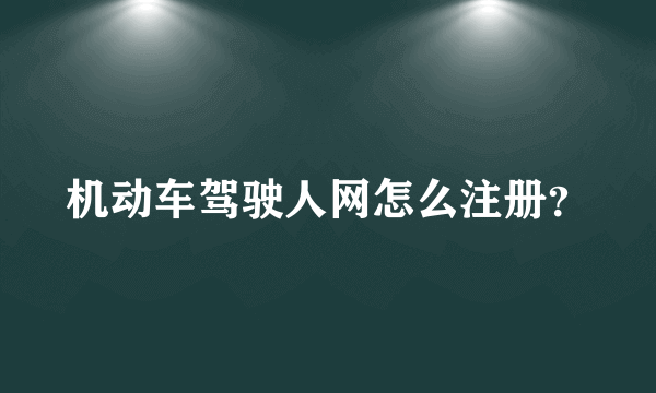 机动车驾驶人网怎么注册？