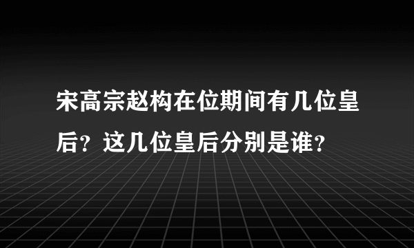 宋高宗赵构在位期间有几位皇后？这几位皇后分别是谁？