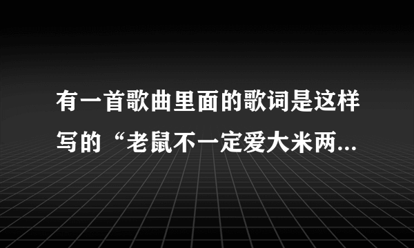 有一首歌曲里面的歌词是这样写的“老鼠不一定爱大米两只蝴蝶不一定不会分离”的歌名是什么