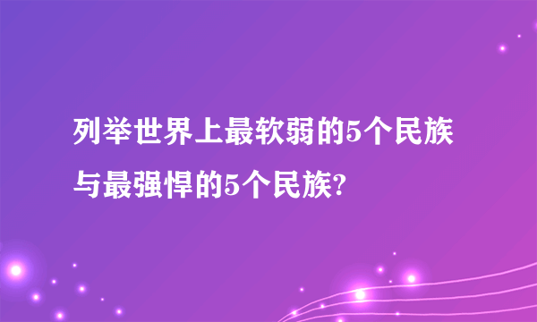 列举世界上最软弱的5个民族与最强悍的5个民族?