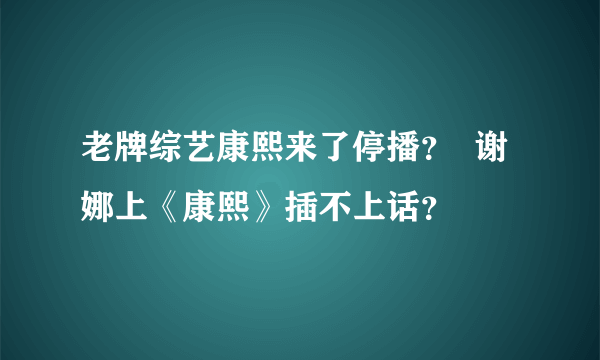 老牌综艺康熙来了停播？  谢娜上《康熙》插不上话？