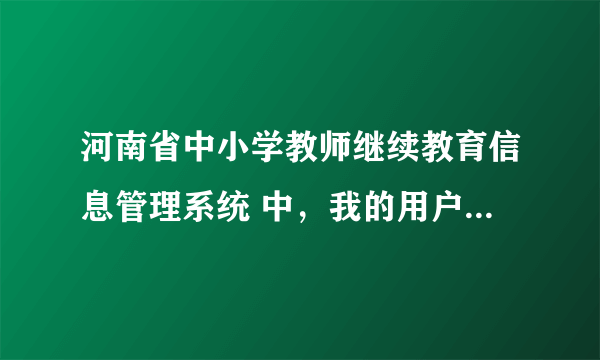 河南省中小学教师继续教育信息管理系统 中，我的用户名和密码忘了，怎么办？