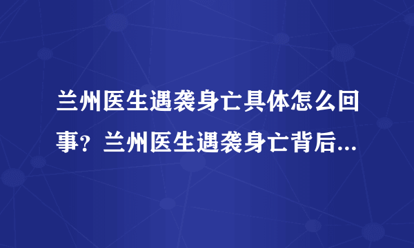 兰州医生遇袭身亡具体怎么回事？兰州医生遇袭身亡背后真相曝光