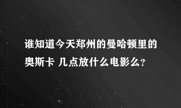 谁知道今天郑州的曼哈顿里的奥斯卡 几点放什么电影么？