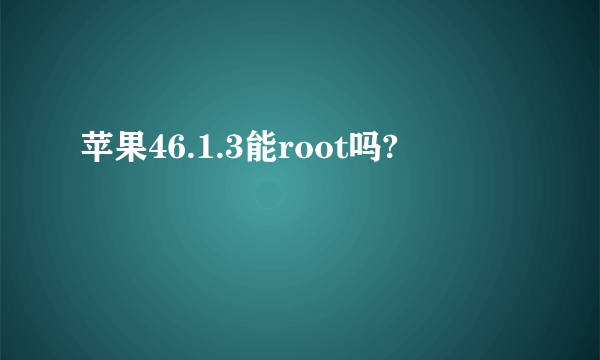 苹果46.1.3能root吗?