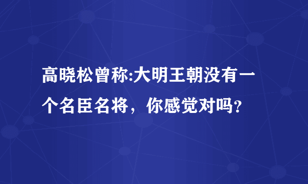 高晓松曾称:大明王朝没有一个名臣名将，你感觉对吗？