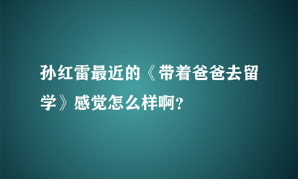 孙红雷最近的《带着爸爸去留学》感觉怎么样啊？