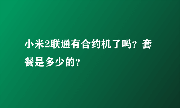 小米2联通有合约机了吗？套餐是多少的？