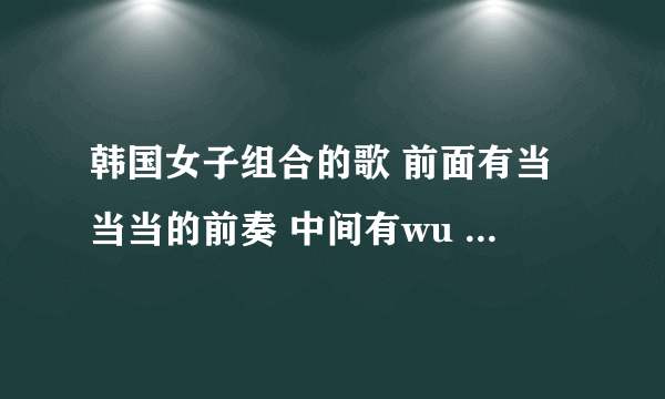 韩国女子组合的歌 前面有当当当的前奏 中间有wu hoo wuhoo wuhoo 还有 ohmy boy 这句