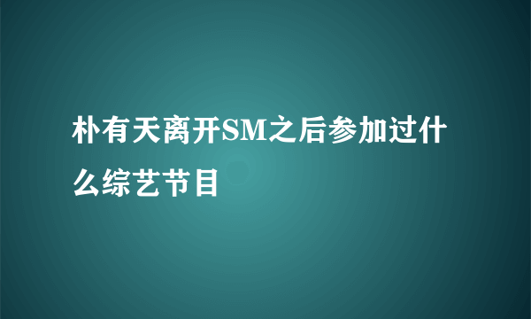 朴有天离开SM之后参加过什么综艺节目