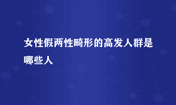 女性假两性畸形的高发人群是哪些人