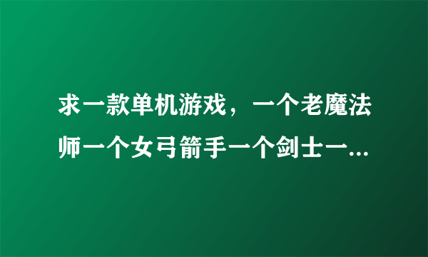 求一款单机游戏，一个老魔法师一个女弓箭手一个剑士一个战士四个人物可供选择？