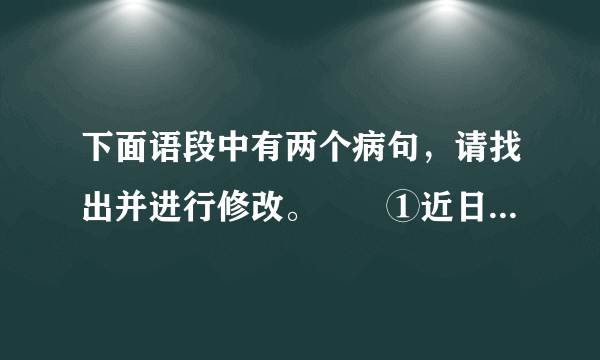 下面语段中有两个病句，请找出并进行修改。　　①近日我国西南大旱，究其主要原因，是因为高压坝破坏了大气活动。②高压坝像一堵墙，横在广西南部上空，阻挡太平洋水汽西进。③虽然北方有冷空气南下，也无法与水汽汇合。④因此，广西、贵州、云南交汇地区长时间没有降雨，遭遇50年来少有的干旱天气。第___句，修改意见：________________________第___句，修改意见：________________________