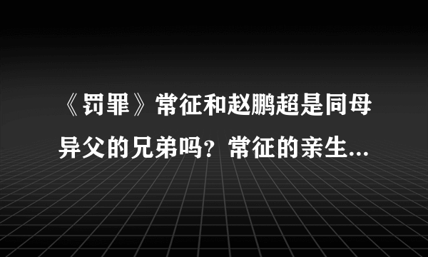 《罚罪》常征和赵鹏超是同母异父的兄弟吗？常征的亲生父亲是谁？